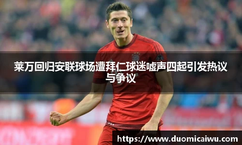 莱万回归安联球场遭拜仁球迷嘘声四起引发热议与争议