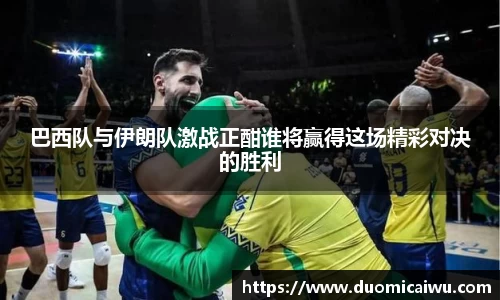 巴西队与伊朗队激战正酣谁将赢得这场精彩对决的胜利