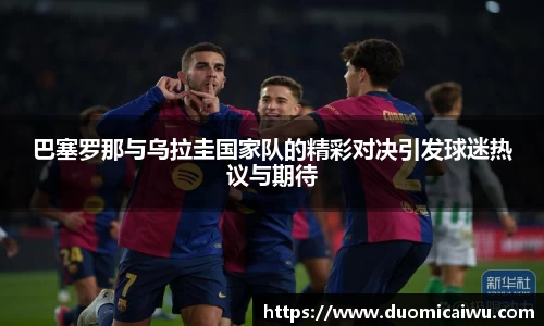 巴塞罗那与乌拉圭国家队的精彩对决引发球迷热议与期待