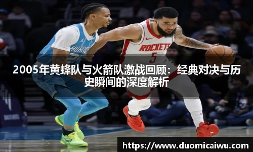 2005年黄蜂队与火箭队激战回顾：经典对决与历史瞬间的深度解析