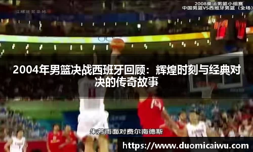 2004年男篮决战西班牙回顾：辉煌时刻与经典对决的传奇故事