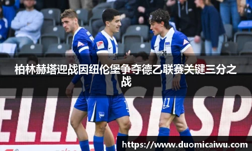 柏林赫塔迎战因纽伦堡争夺德乙联赛关键三分之战