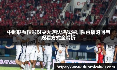 中超联赛精彩对决大连队迎战深圳队直播时间与观看方式全解析