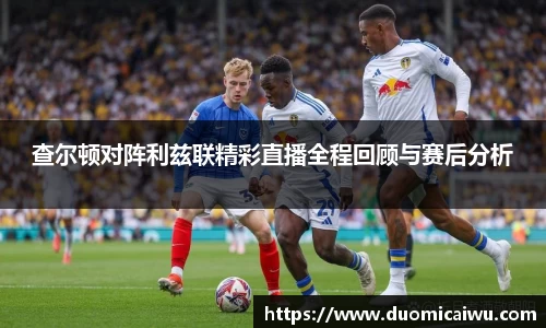 查尔顿对阵利兹联精彩直播全程回顾与赛后分析