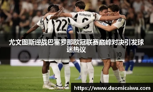 尤文图斯迎战巴塞罗那欧冠联赛巅峰对决引发球迷热议
