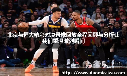 北京与恒大精彩对决录像回放全程回顾与分析让我们重温激烈瞬间