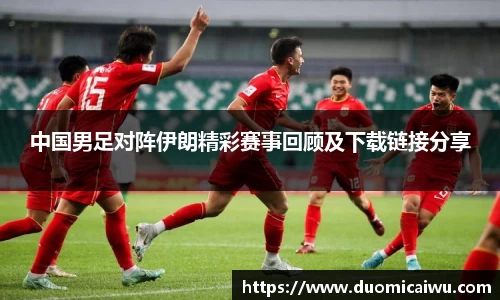 中国男足对阵伊朗精彩赛事回顾及下载链接分享