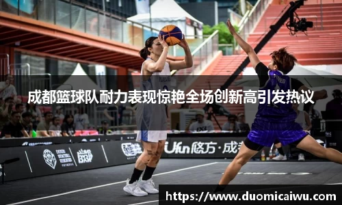 成都篮球队耐力表现惊艳全场创新高引发热议