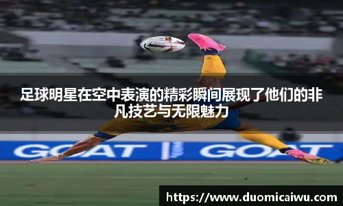 足球明星在空中表演的精彩瞬间展现了他们的非凡技艺与无限魅力