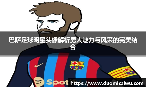 巴萨足球明星头像解析男人魅力与风采的完美结合