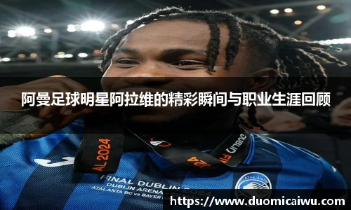 阿曼足球明星阿拉维的精彩瞬间与职业生涯回顾