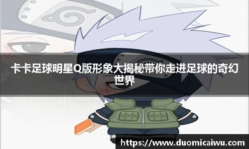 卡卡足球明星Q版形象大揭秘带你走进足球的奇幻世界